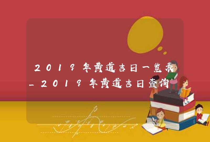 2019年黄道吉日一览表_2019年黄道吉日查询