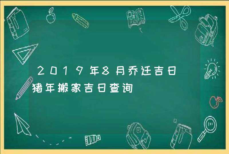 2019年8月乔迁吉日_猪年搬家吉日查询