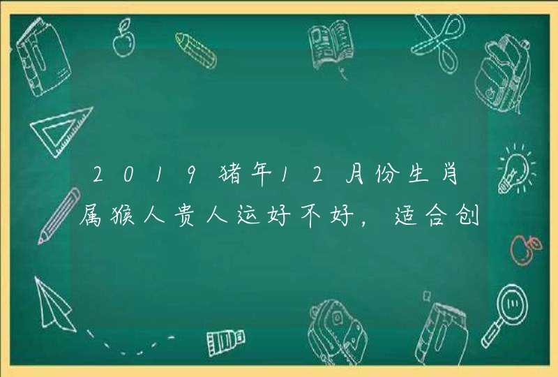 2019猪年12月份生肖属猴人贵人运好不好，适合创业吗？