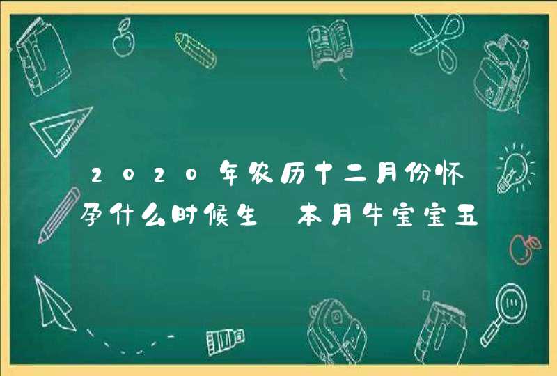 2020年农历十二月份怀孕什么时候生_本月牛宝宝五行八字