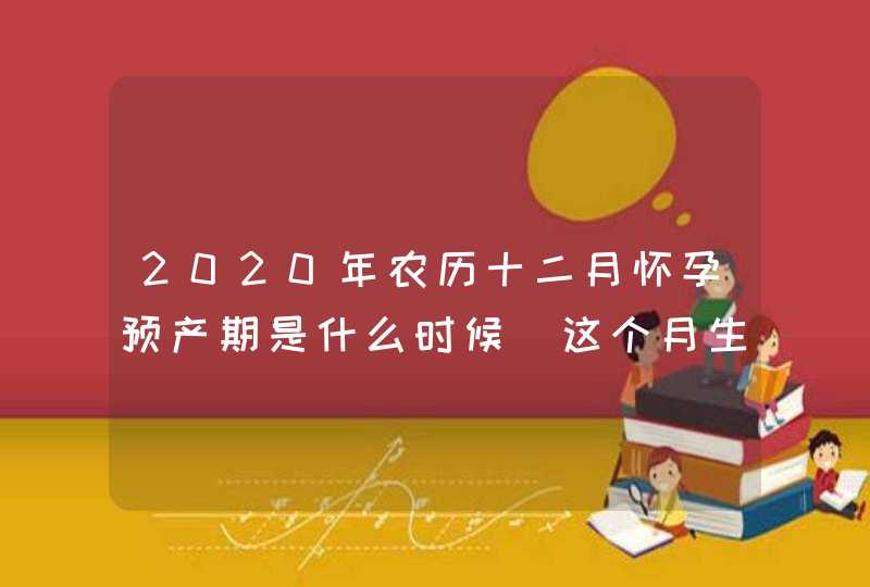 2020年农历十二月怀孕预产期是什么时候_这个月生的孩子好不