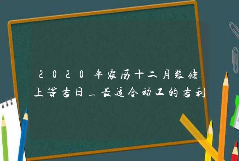 2020年农历十二月装修上等吉日_最适合动工的吉利时辰