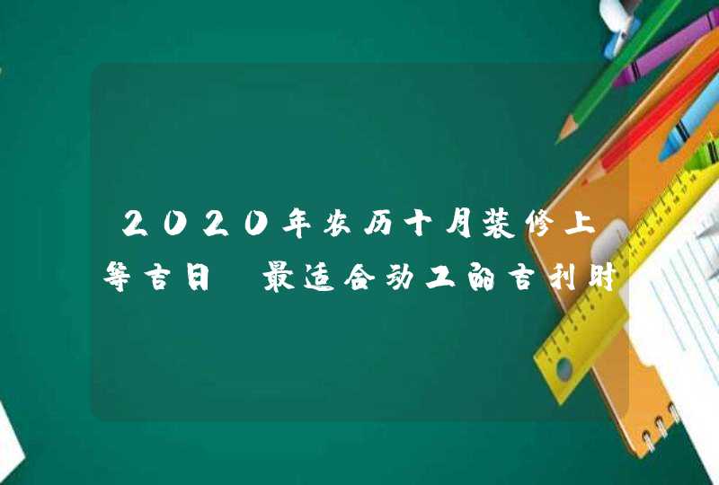 2020年农历十月装修上等吉日_最适合动工的吉利时辰查询