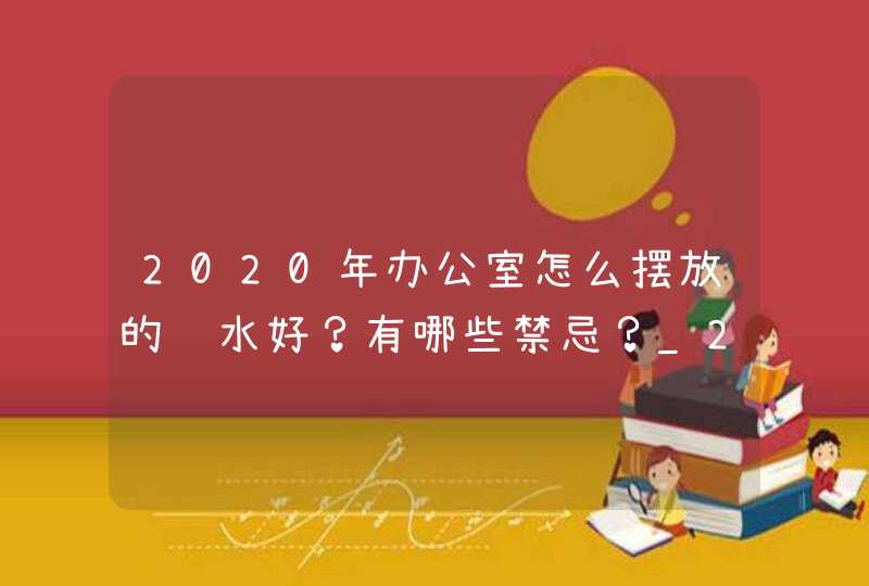 2020年办公室怎么摆放的风水好？有哪些禁忌？_2020年办公室个人工作总结