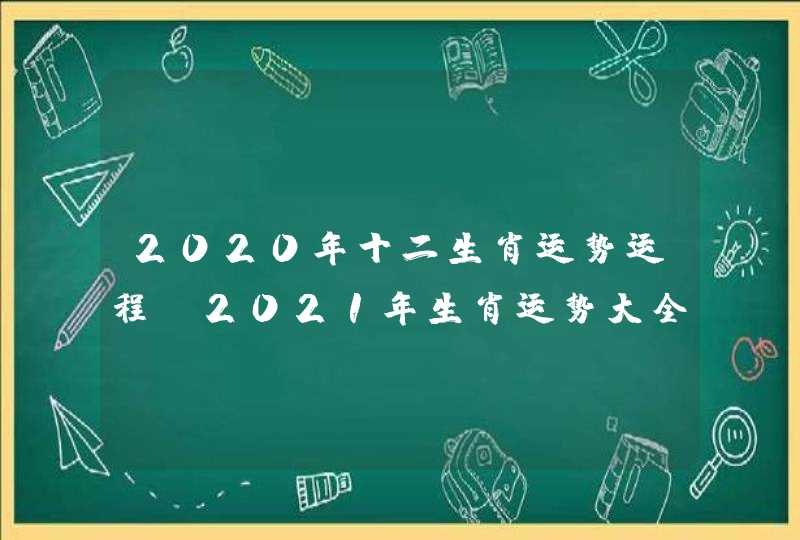 2020年十二生肖运势运程，2021年生肖运势大全