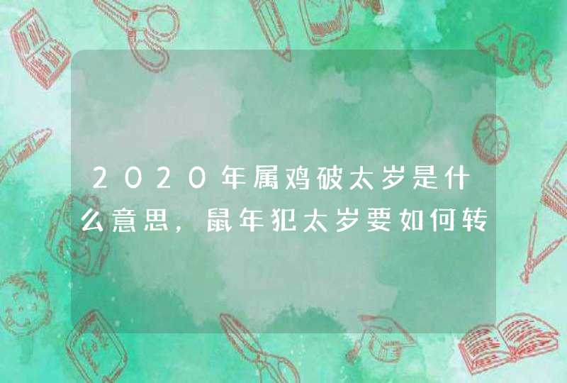 2020年属鸡破太岁是什么意思，鼠年犯太岁要如何转运？