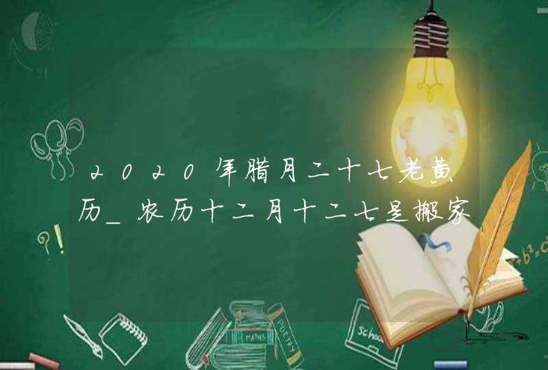 2020年腊月二十七老黄历_农历十二月十二七是搬家吉日吗