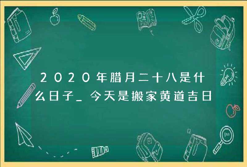 2020年腊月二十八是什么日子_今天是搬家黄道吉日吗