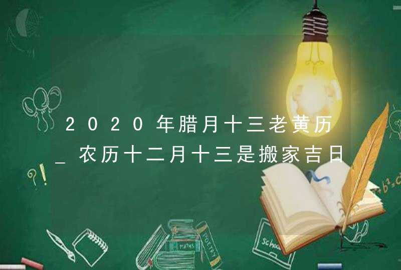 2020年腊月十三老黄历_农历十二月十三是搬家吉日吗