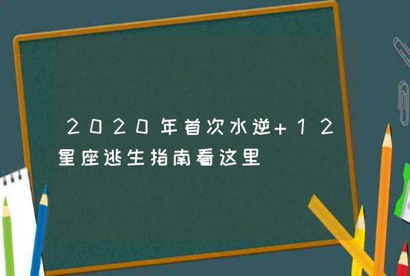 2020年首次水逆 12星座逃生指南看这里