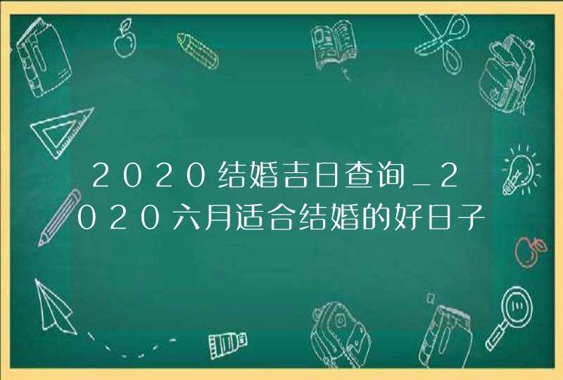 2020结婚吉日查询_2020六月适合结婚的好日子