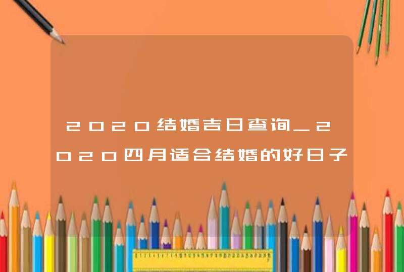 2020结婚吉日查询_2020四月适合结婚的好日子