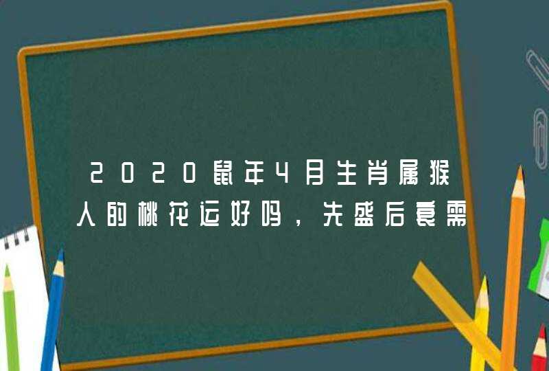 2020鼠年4月生肖属猴人的桃花运好吗，先盛后衰需准备？