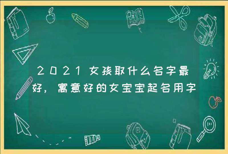 2021女孩取什么名字最好,寓意好的女宝宝起名用字