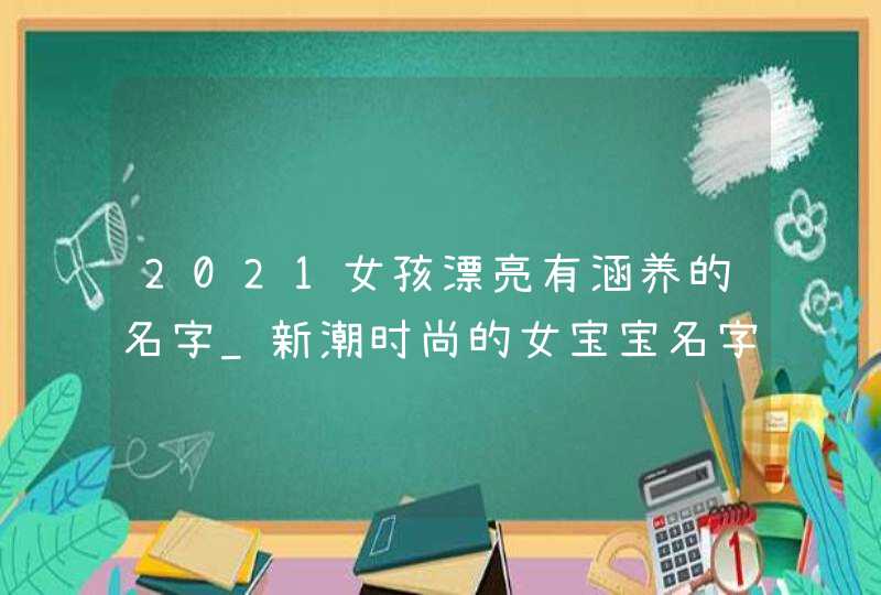 2021女孩漂亮有涵养的名字_新潮时尚的女宝宝名字分享