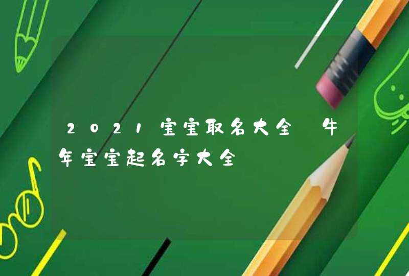 2021宝宝取名大全_牛年宝宝起名字大全