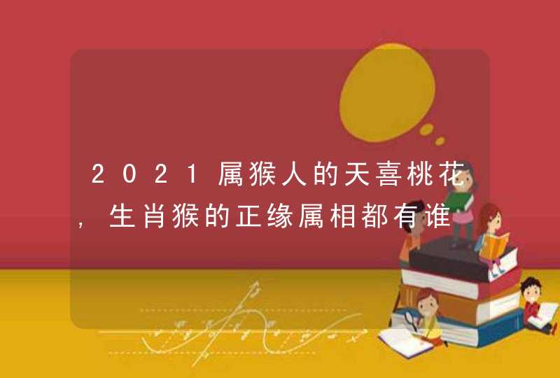 2021属猴人的天喜桃花,生肖猴的正缘属相都有谁