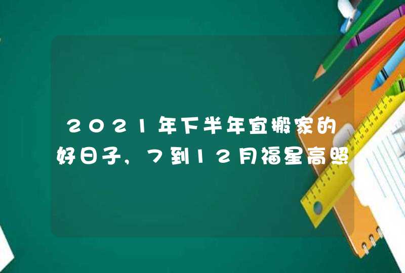 2021年下半年宜搬家的好日子,7到12月福星高照的吉日