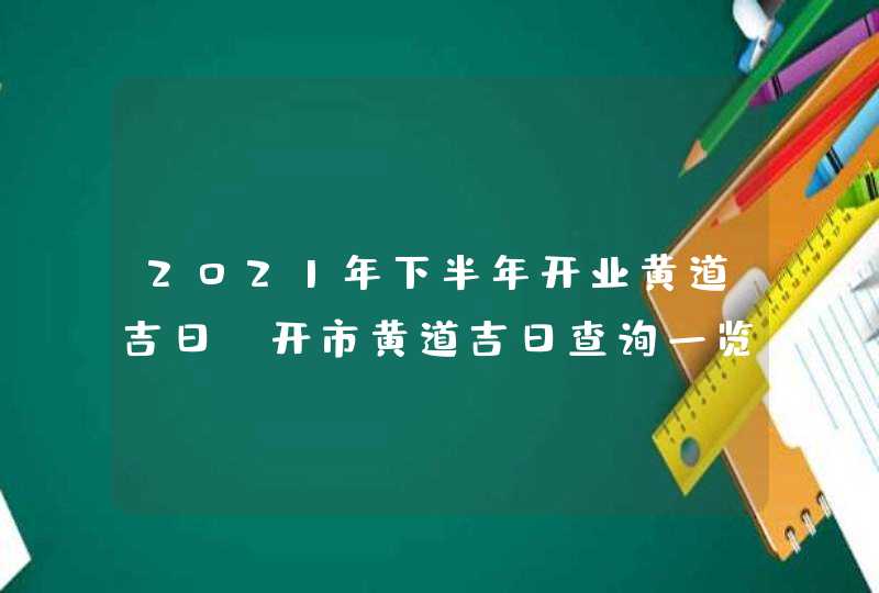 2021年下半年开业黄道吉日_开市黄道吉日查询一览