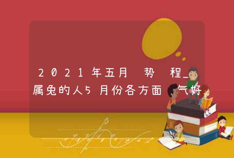 2021年五月运势运程_属兔的人5月份各方面运气好不好