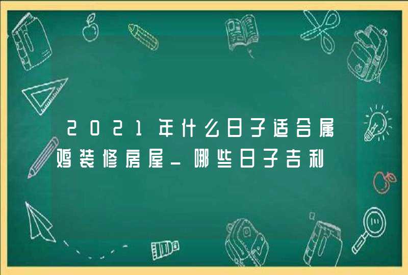 2021年什么日子适合属鸡装修房屋_哪些日子吉利
