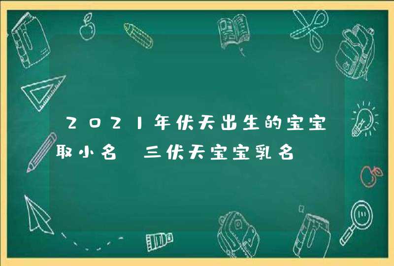 2021年伏天出生的宝宝取小名_三伏天宝宝乳名