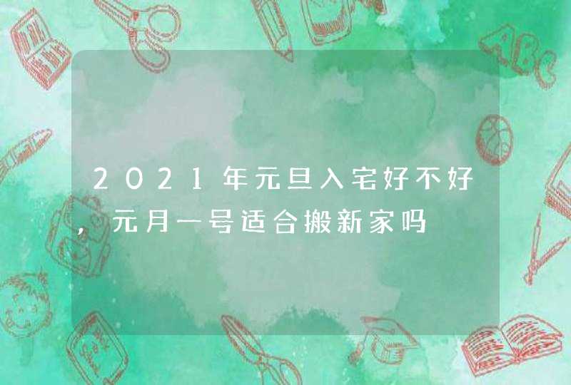 2021年元旦入宅好不好,元月一号适合搬新家吗