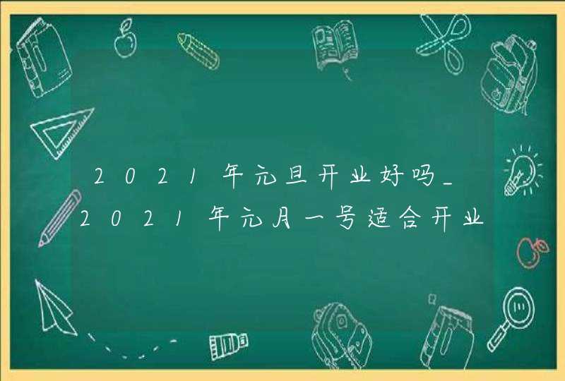 2021年元旦开业好吗_2021年元月一号适合开业吗