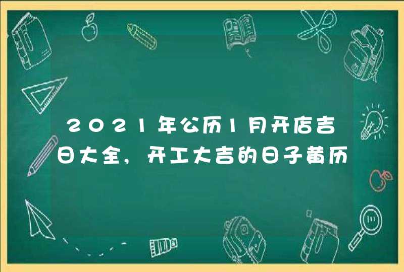 2021年公历1月开店吉日大全,开工大吉的日子黄历查询