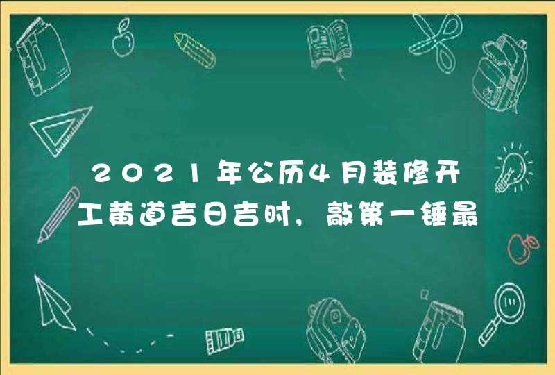 2021年公历4月装修开工黄道吉日吉时,敲第一锤最佳时间