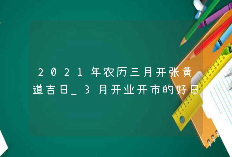 2021年农历三月开张黄道吉日_3月开业开市的好日子
