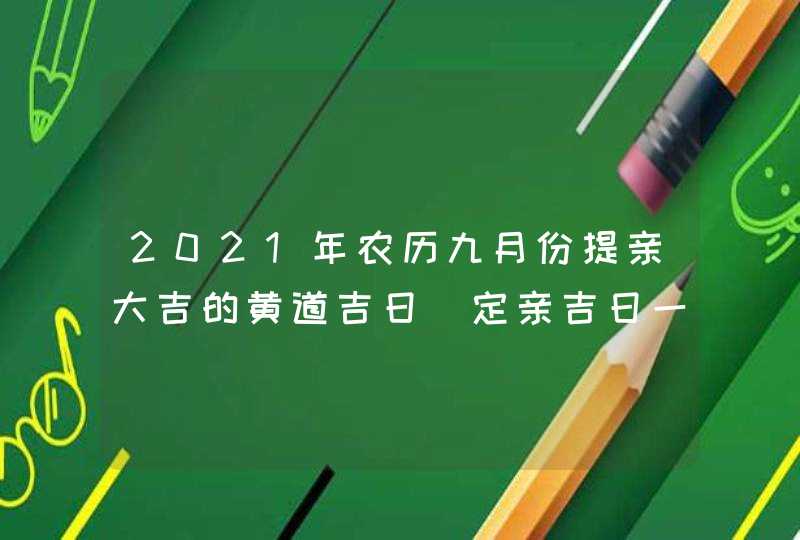 2021年农历九月份提亲大吉的黄道吉日_定亲吉日一览