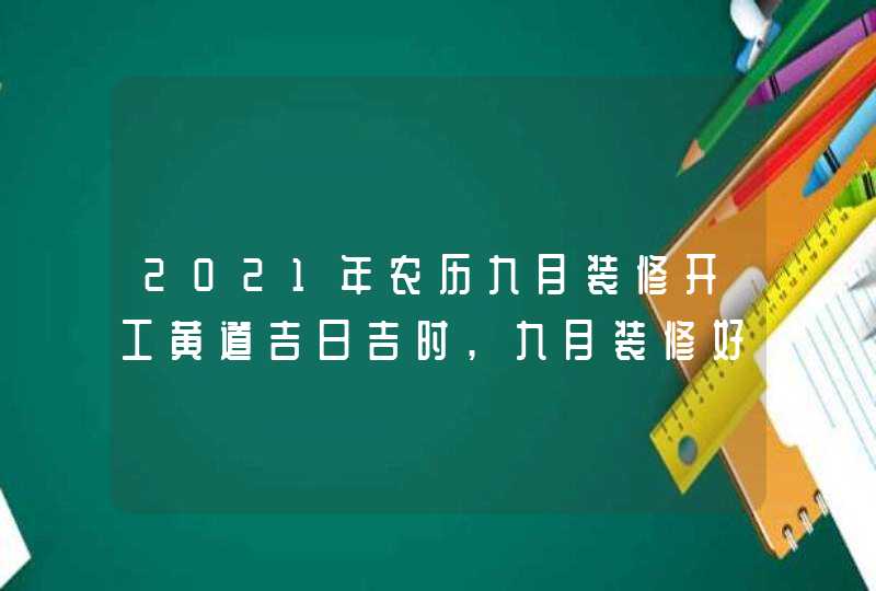 2021年农历九月装修开工黄道吉日吉时,九月装修好日子