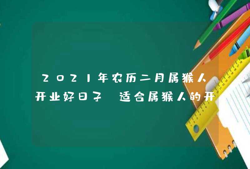 2021年农历二月属猴人开业好日子_适合属猴人的开张吉日