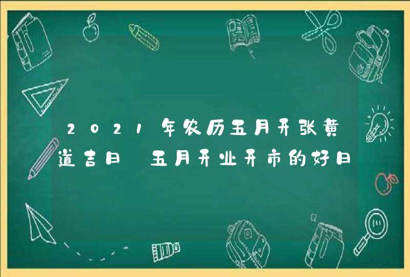 2021年农历五月开张黄道吉日_五月开业开市的好日子