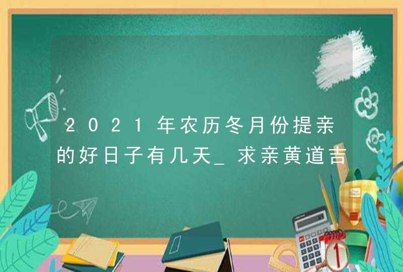 2021年农历冬月份提亲的好日子有几天_求亲黄道吉日查询