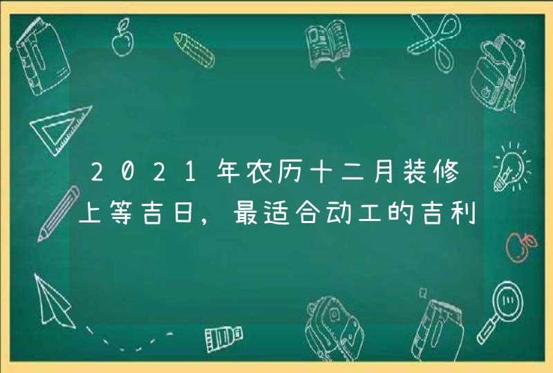 2021年农历十二月装修上等吉日,最适合动工的吉利时辰