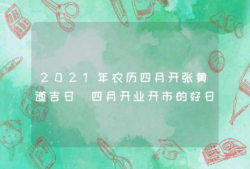 2021年农历四月开张黄道吉日_四月开业开市的好日子