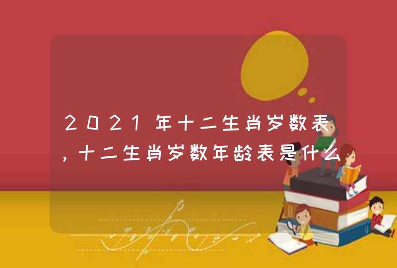 2021年十二生肖岁数表，十二生肖岁数年龄表是什么？