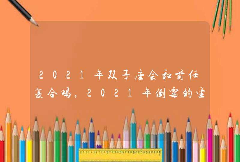 2021年双子座会和前任复合吗，2021年倒霉的生肖