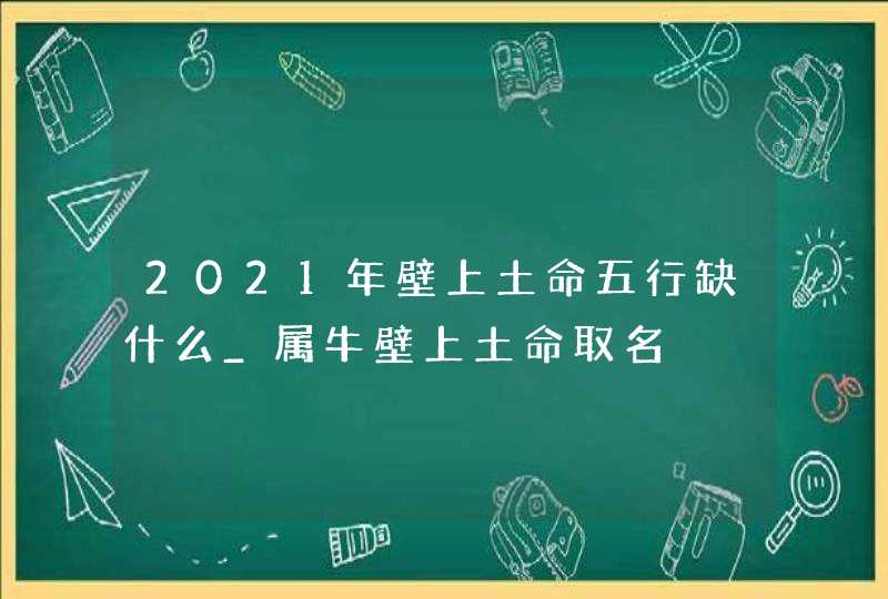 2021年壁上土命五行缺什么_属牛壁上土命取名