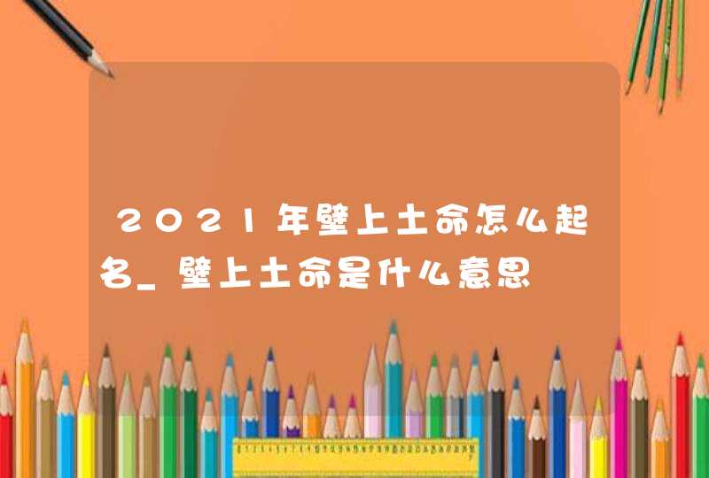 2021年壁上土命怎么起名_壁上土命是什么意思