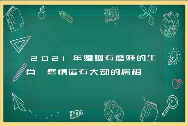 2021年婚姻有磨难的生肖,感情运有大劫的属相