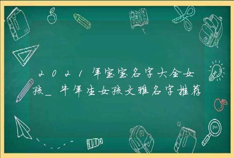 2021年宝宝名字大全女孩_牛年生女孩文雅名字推荐