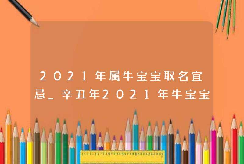 2021年属牛宝宝取名宜忌_辛丑年2021年牛宝宝名字