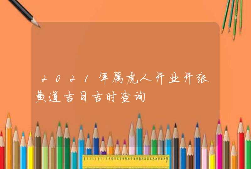 2021年属虎人开业开张黄道吉日吉时查询