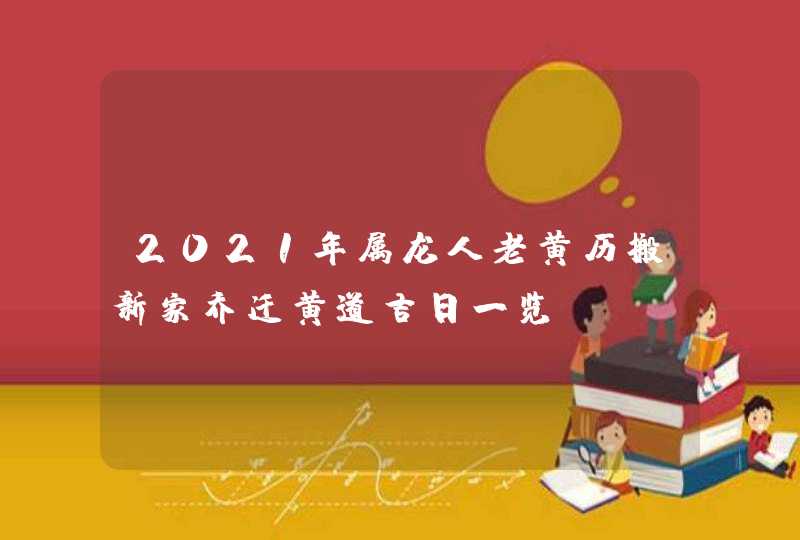 2021年属龙人老黄历搬新家乔迁黄道吉日一览