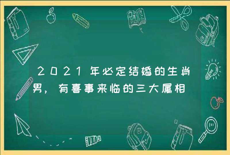 2021年必定结婚的生肖男,有喜事来临的三大属相