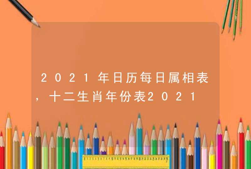 2021年日历每日属相表，十二生肖年份表2021