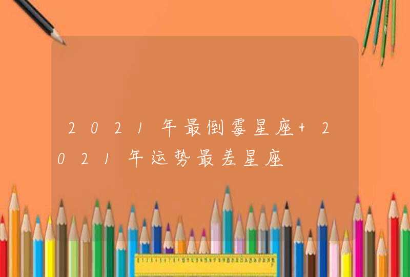 2021年最倒霉星座 2021年运势最差星座